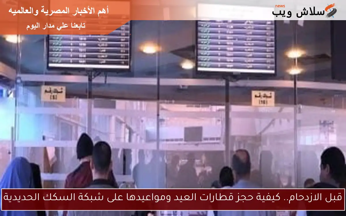 قبل الازدحام.. كيفية حجز قطارات العيد ومواعيدها على شبكة السكك الحديدية