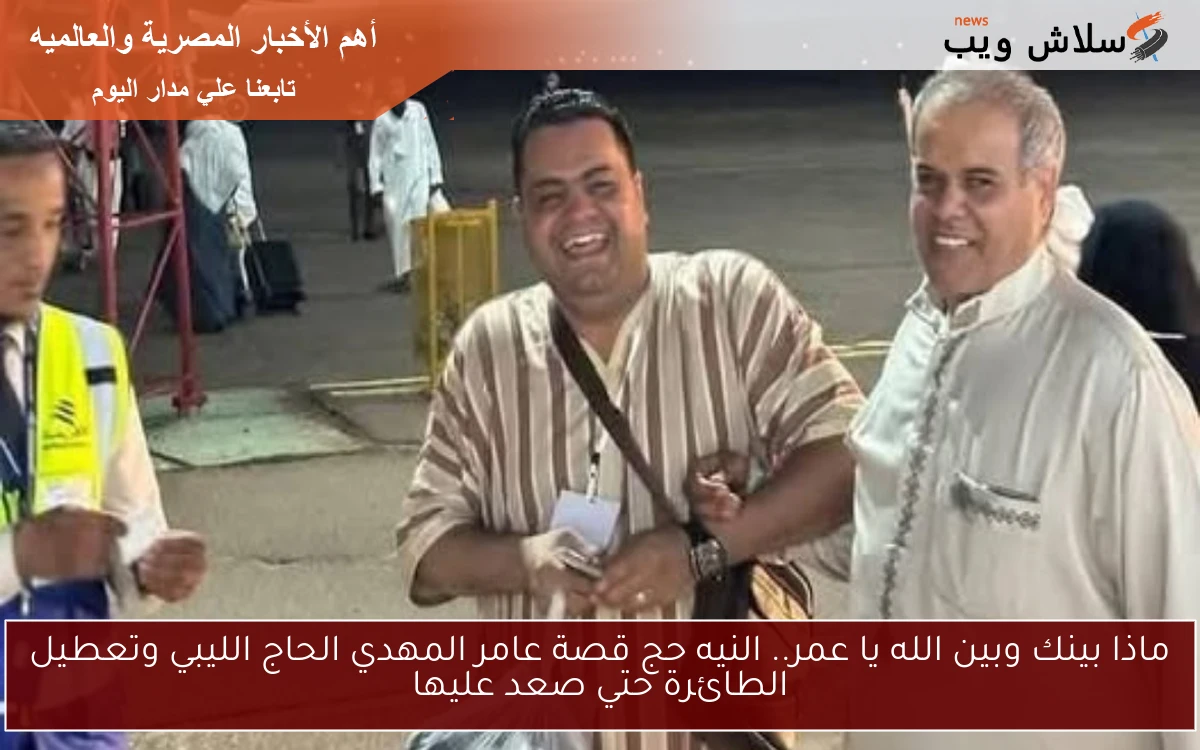 تغيرت الموازين لأجله.. النيه حج قصة عامر المهدي الحاج الليبي وتعطيل الطائرة حتي صعد عليها