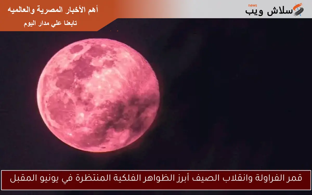 قمر الفراولة وانقلاب الصيف أبرز الظواهر الفلكية المنتظرة في يونيو المقبل