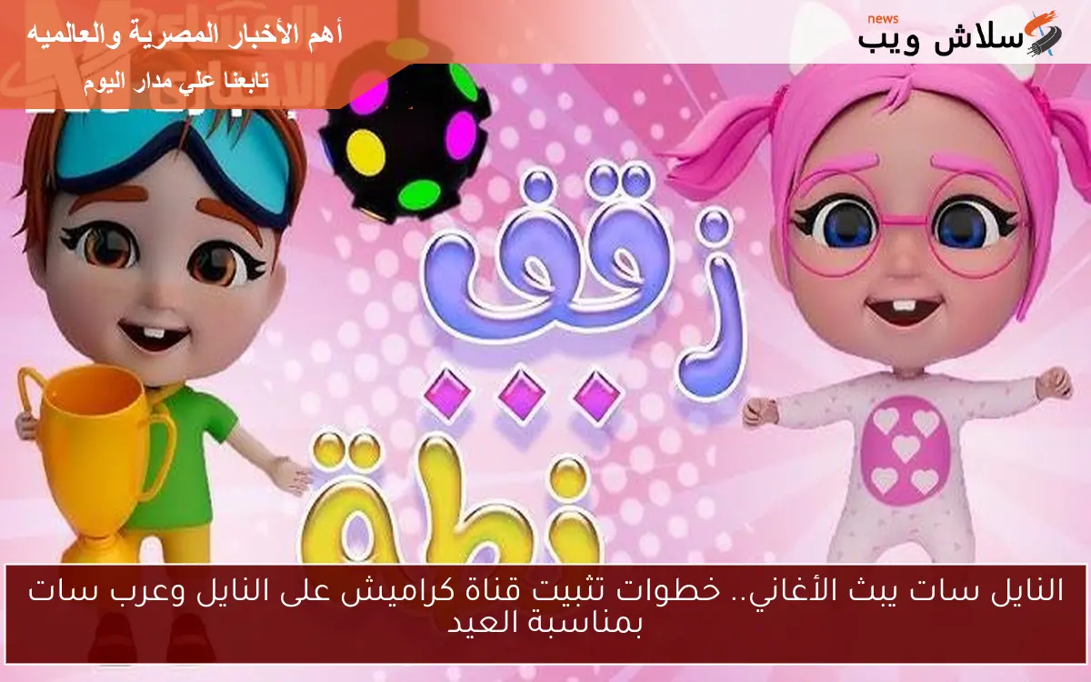 النايل سات يبث الأغاني.. خطوات تثبيت قناة كراميش على النايل وعرب سات بمناسبة العيد