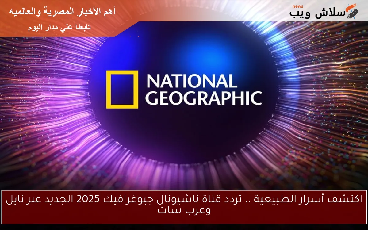اكتشف أسرار الطبيعية .. تردد قناة ناشيونال جيوغرافيك 2025 الجديد عبر نايل وعرب سات