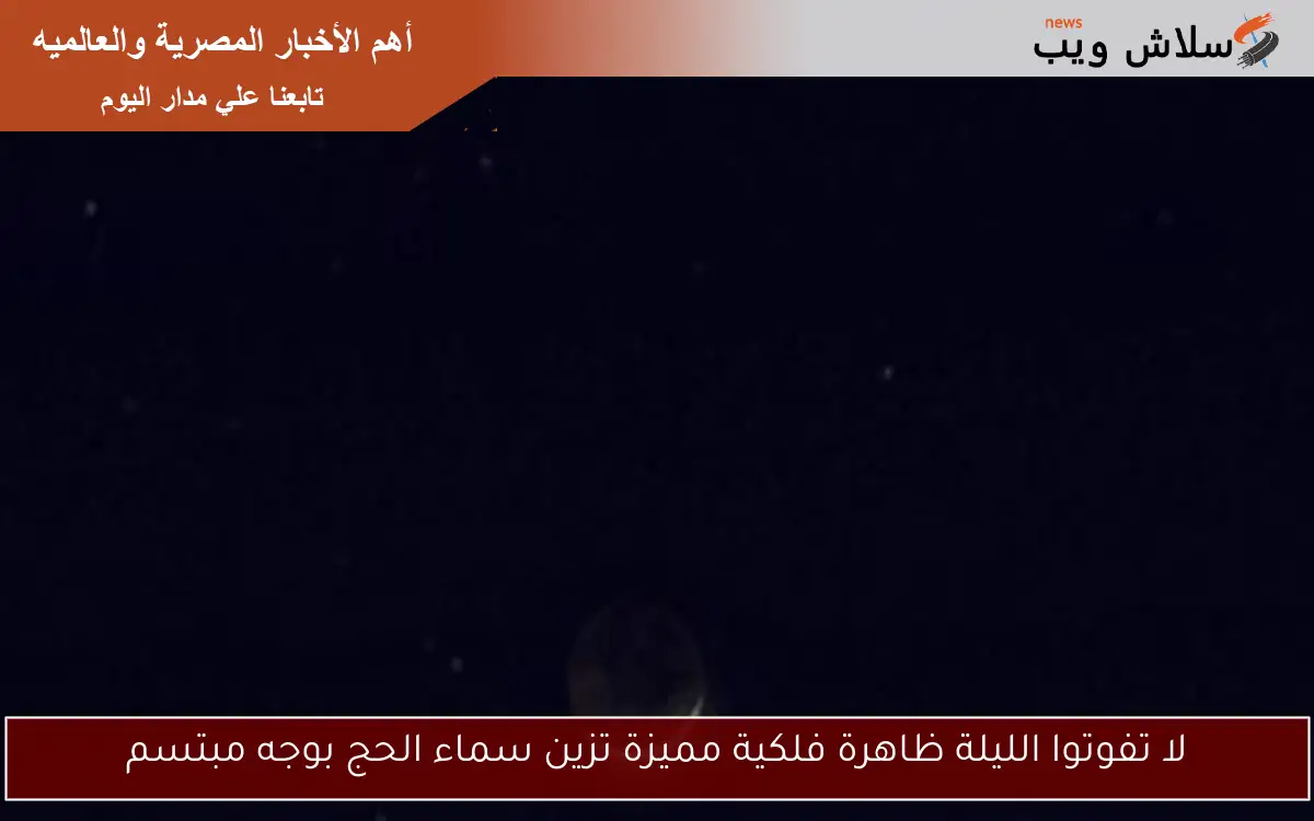 لا تفوتوا الليلة ظاهرة فلكية مميزة تزين سماء الحج بوجه مبتسم