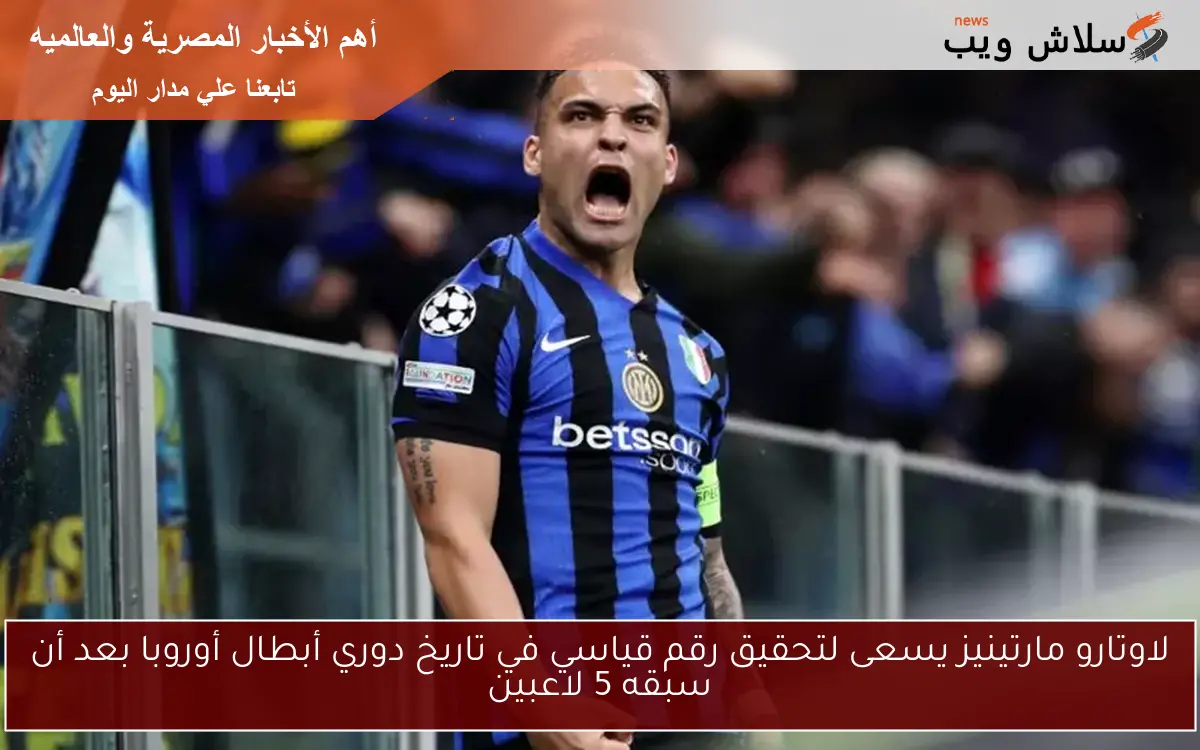 لاوتارو مارتينيز يسعى لتحقيق رقم قياسي في تاريخ دوري أبطال أوروبا بعد أن سبقه 5 لاعبين