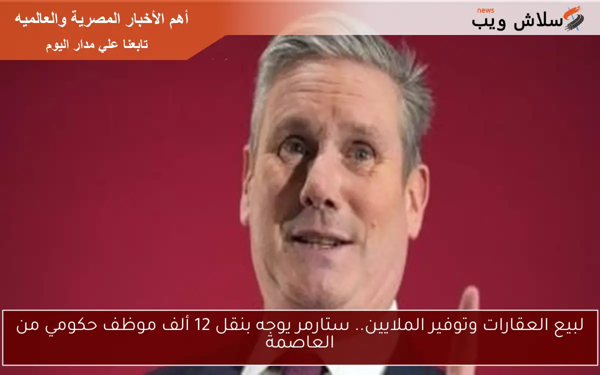 لبيع العقارات وتوفير الملايين.. ستارمر يوجه بنقل 12 ألف موظف حكومي من العاصمة