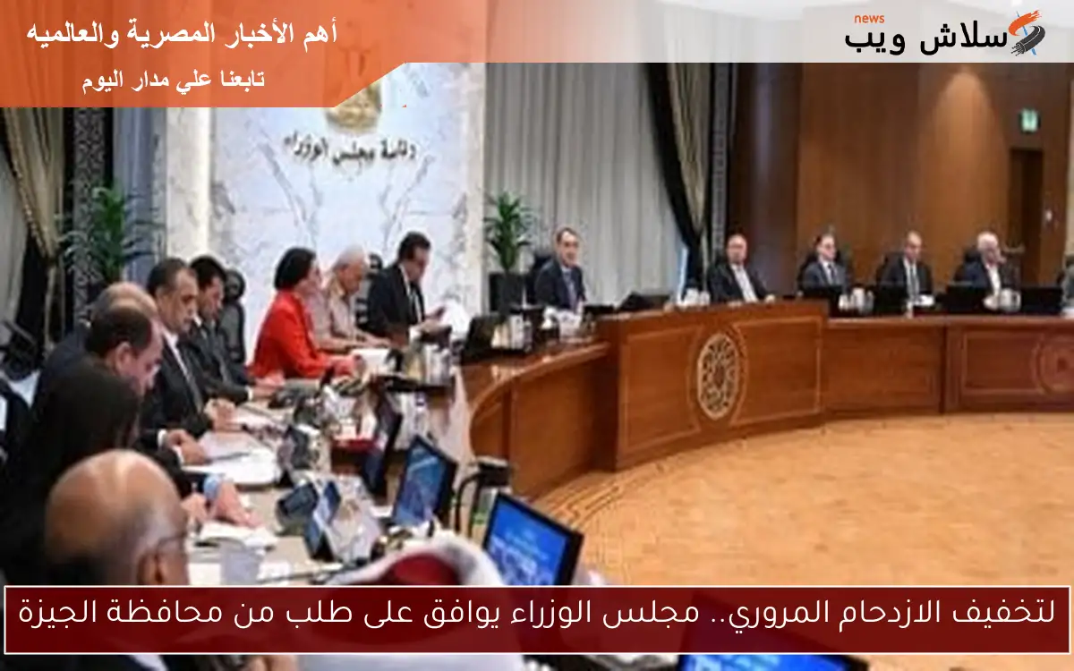 لتخفيف الازدحام المروري.. مجلس الوزراء يوافق على طلب من محافظة الجيزة