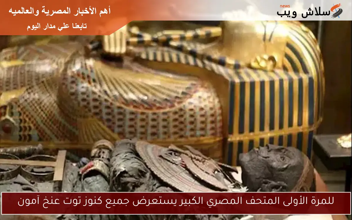 للمرة الأولى المتحف المصري الكبير يستعرض جميع كنوز توت عنخ آمون