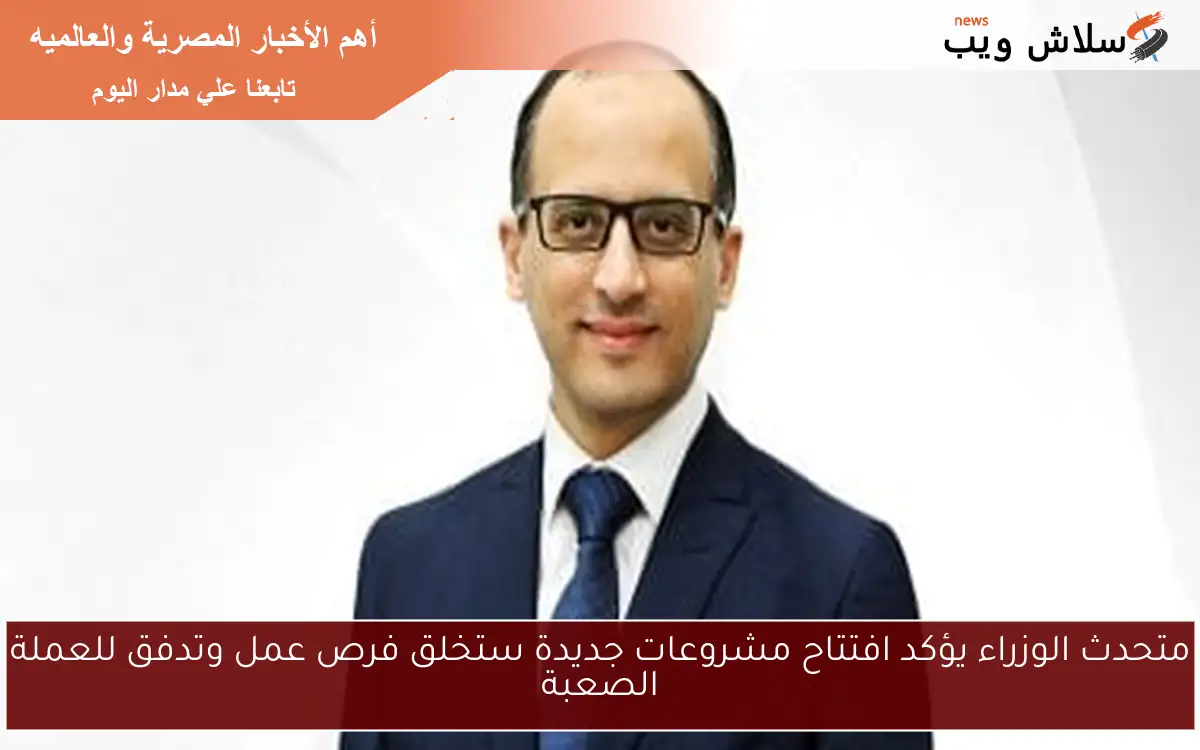 متحدث الوزراء يؤكد افتتاح مشروعات جديدة ستخلق فرص عمل وتدفق للعملة الصعبة