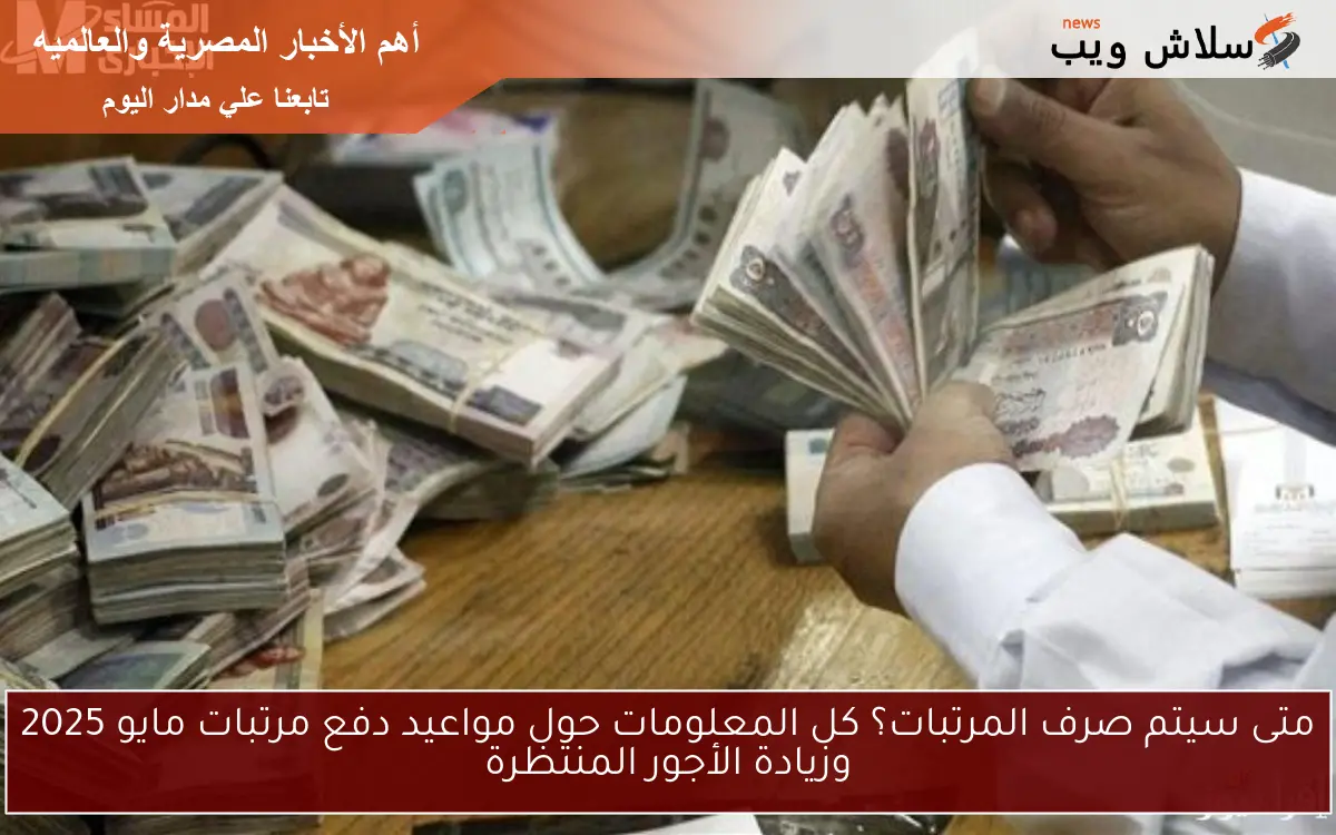 متى سيتم صرف المرتبات؟ كل المعلومات حول مواعيد دفع مرتبات مايو 2025 وزيادة الأجور المنتظرة