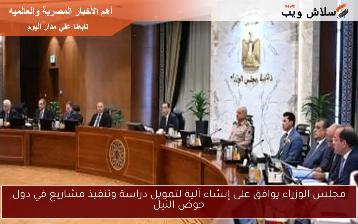مجلس الوزراء يوافق على إنشاء آلية لتمويل دراسة وتنفيذ مشاريع في دول حوض النيل