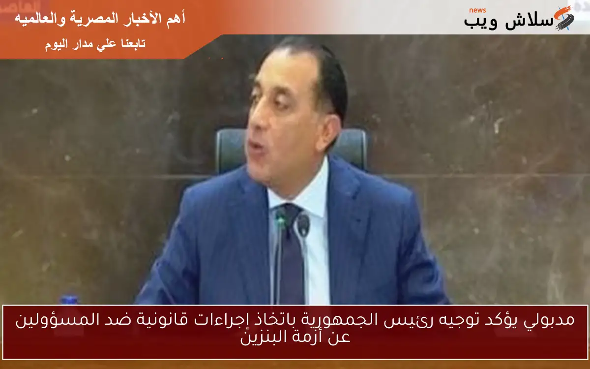 مدبولي يؤكد توجيه رئيس الجمهورية باتخاذ إجراءات قانونية ضد المسؤولين عن أزمة البنزين