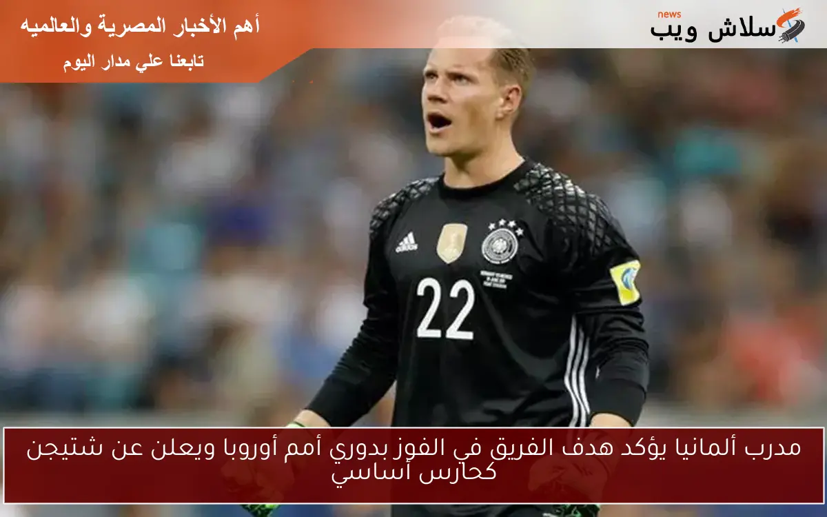 مدرب ألمانيا يؤكد هدف الفريق في الفوز بدوري أمم أوروبا ويعلن عن شتيجن كحارس أساسي