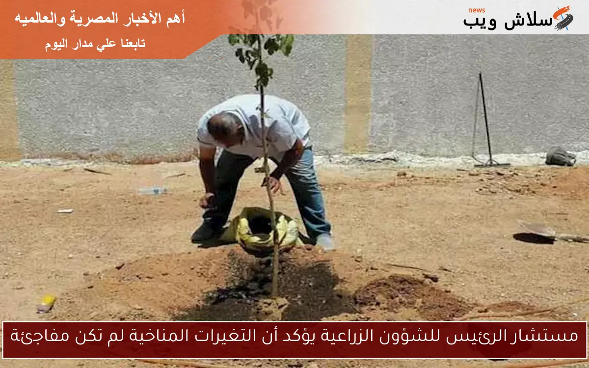 مستشار الرئيس للشؤون الزراعية يؤكد أن التغيرات المناخية لم تكن مفاجئة