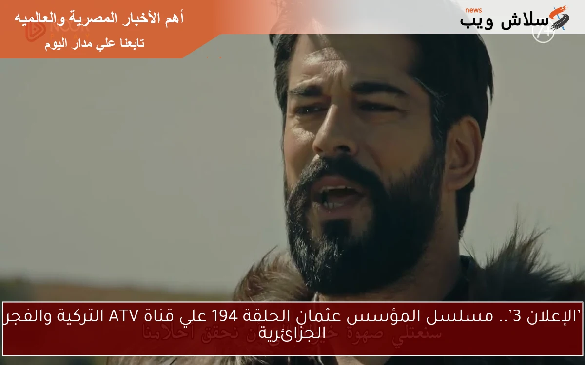 ’الإعلان 3’.. مسلسل المؤسس عثمان الحلقة 194 علي قناة ATV التركية والفجر الجزائرية