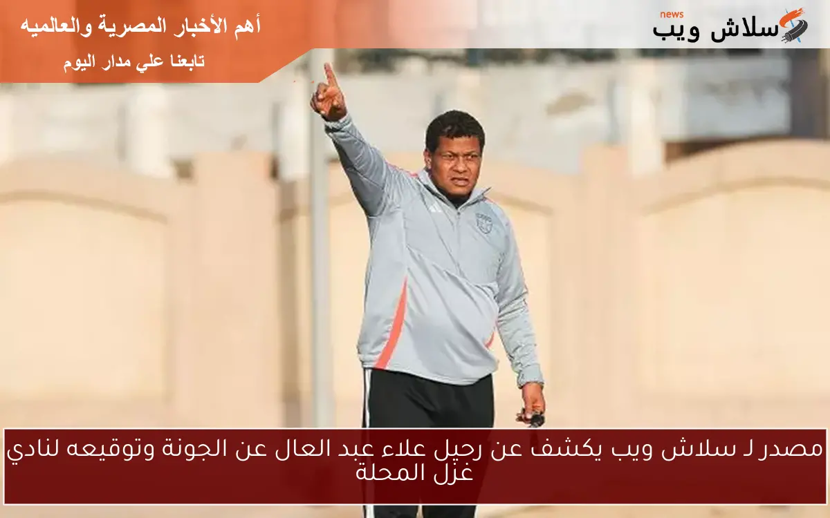مصدر لـ سلاش ويب يكشف عن رحيل علاء عبد العال عن الجونة وتوقيعه لنادي غزل المحلة