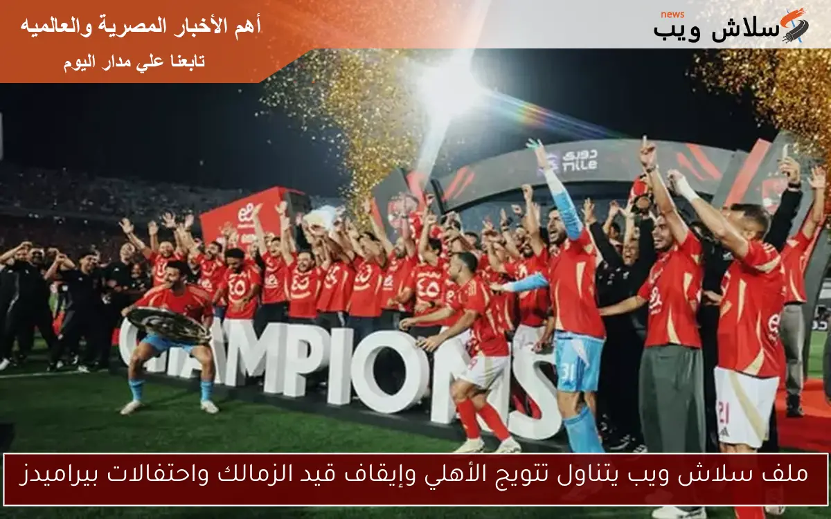 ملف سلاش ويب يتناول تتويج الأهلي وإيقاف قيد الزمالك واحتفالات بيراميدز