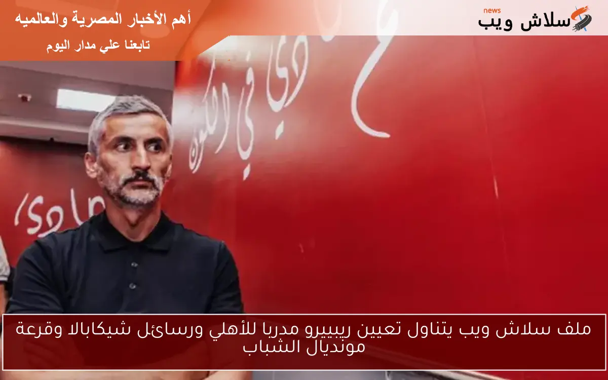 ملف سلاش ويب يتناول تعيين ريبييرو مدربا للأهلي ورسائل شيكابالا وقرعة مونديال الشباب