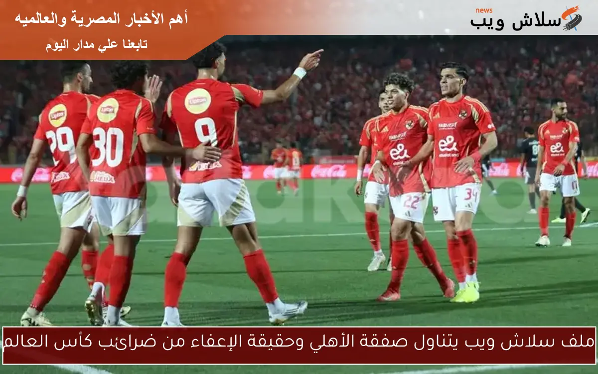 ملف سلاش ويب يتناول صفقة الأهلي وحقيقة الإعفاء من ضرائب كأس العالم