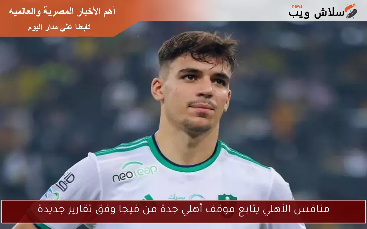 منافس الأهلي يتابع موقف أهلي جدة من فيجا وفق تقارير جديدة
