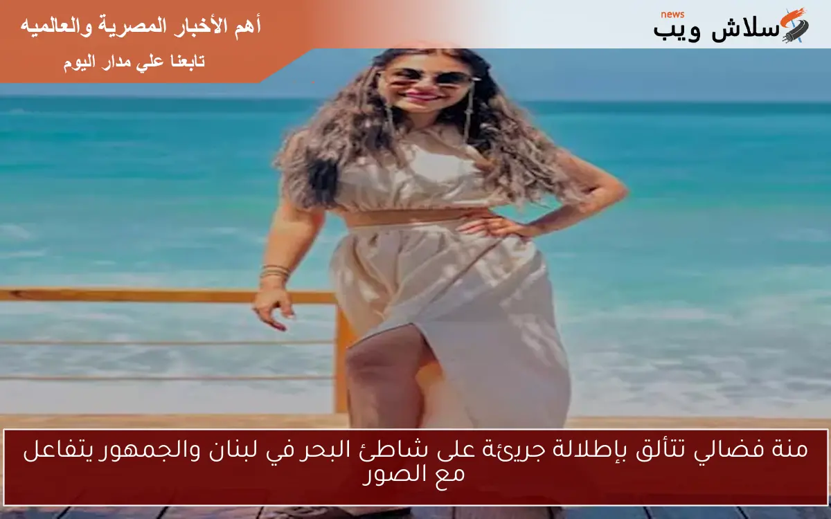 منة فضالي تتألق بإطلالة جريئة على شاطئ البحر في لبنان والجمهور يتفاعل مع الصور