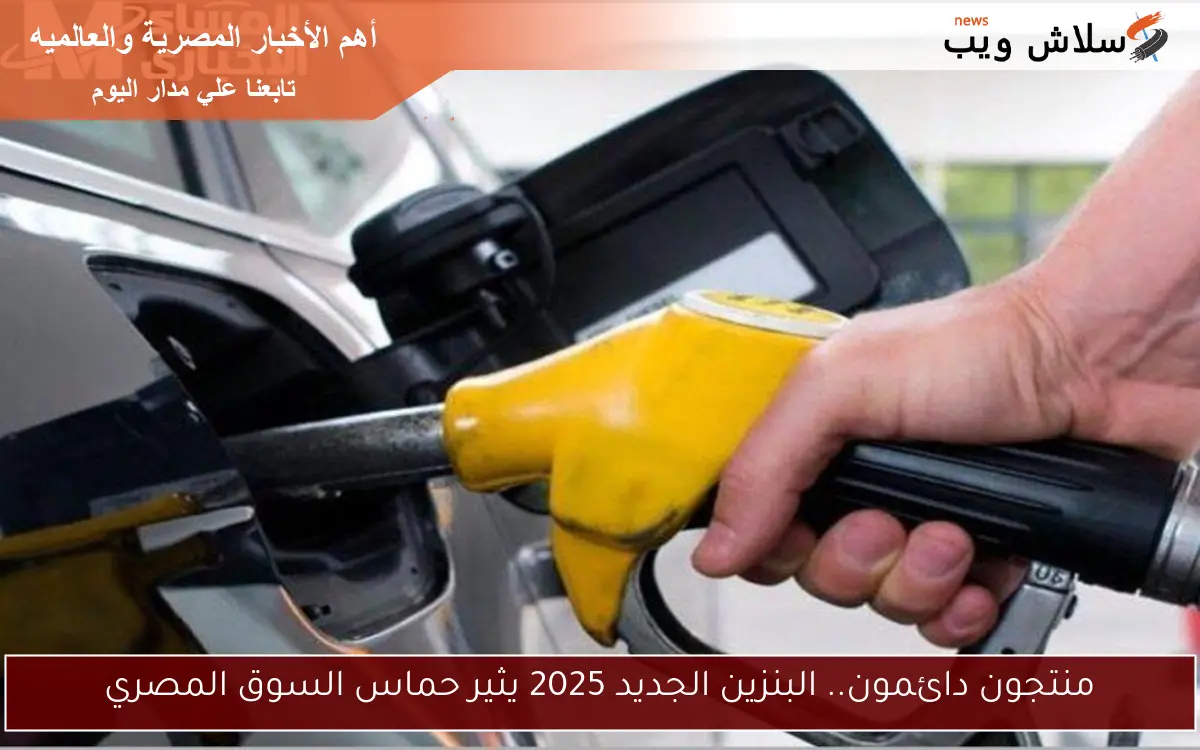منتجون دائمون.. البنزين الجديد 2025 يثير حماس السوق المصري