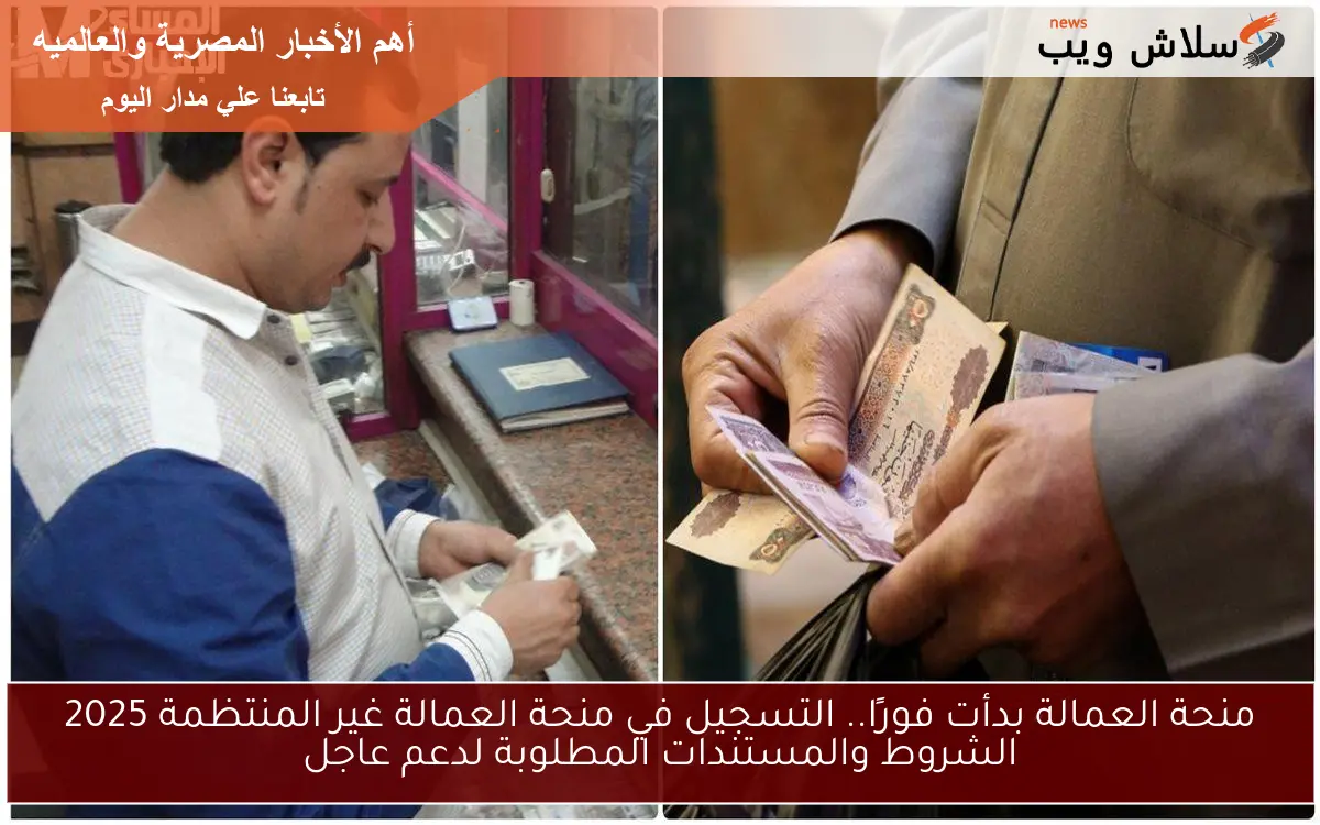 منحة العمالة بدأت فورًا.. التسجيل في منحة العمالة غير المنتظمة 2025 الشروط والمستندات المطلوبة لدعم عاجل