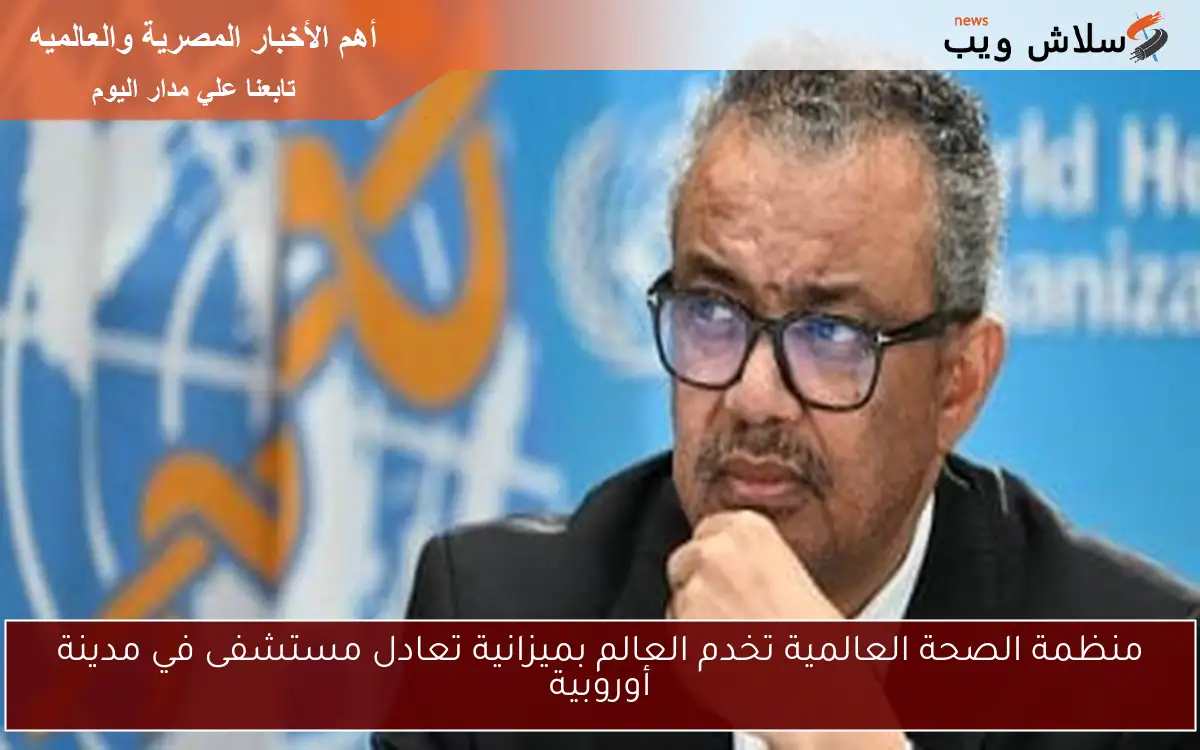 منظمة الصحة العالمية تخدم العالم بميزانية تعادل مستشفى في مدينة أوروبية