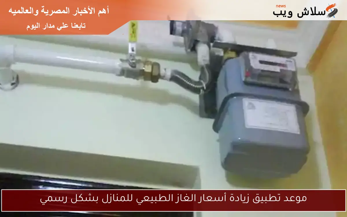 موعد تطبيق زيادة أسعار الغاز الطبيعي للمنازل بشكل رسمي