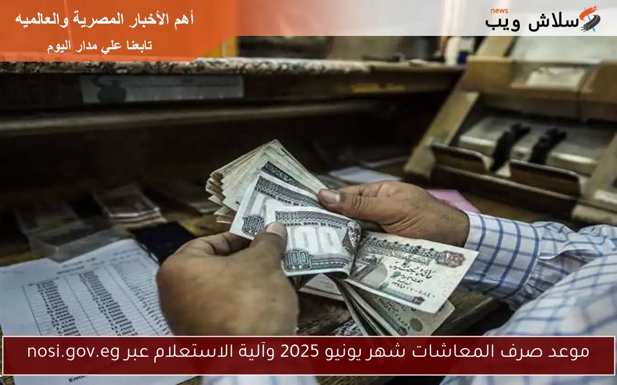 موعد صرف المعاشات شهر يونيو 2025 وآلية الاستعلام عبر nosi.gov.eg