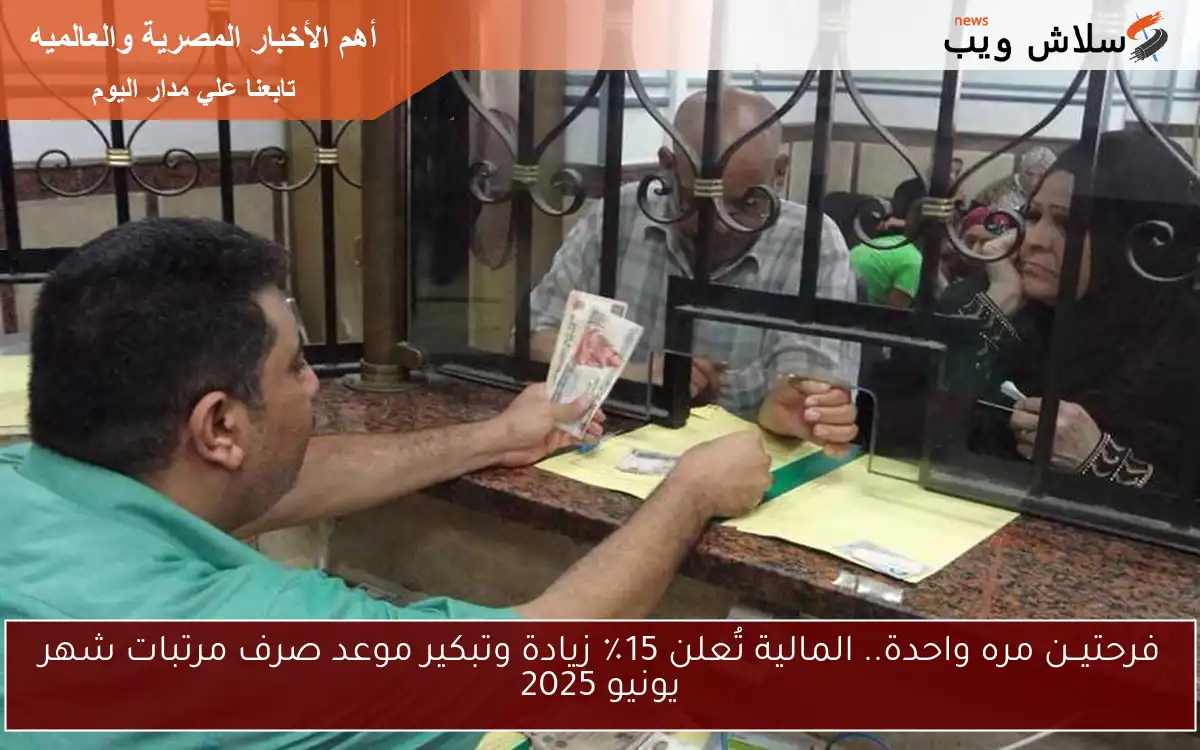 مش معقول فرحتيــن معـــاً !! المالية تُعلن 15٪ زيادة وتبكير موعد صرف مرتبات شهر يونيو 2025 للموظفين بالدولة