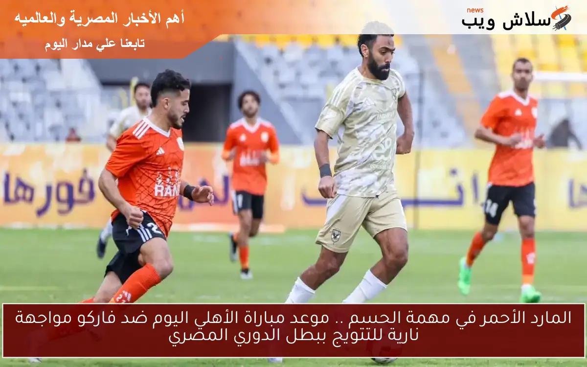 المارد الأحمر في مهمة الحسم .. موعد مباراة الأهلي اليوم ضد فاركو مواجهة نارية للتتويج ببطل الدوري المصري