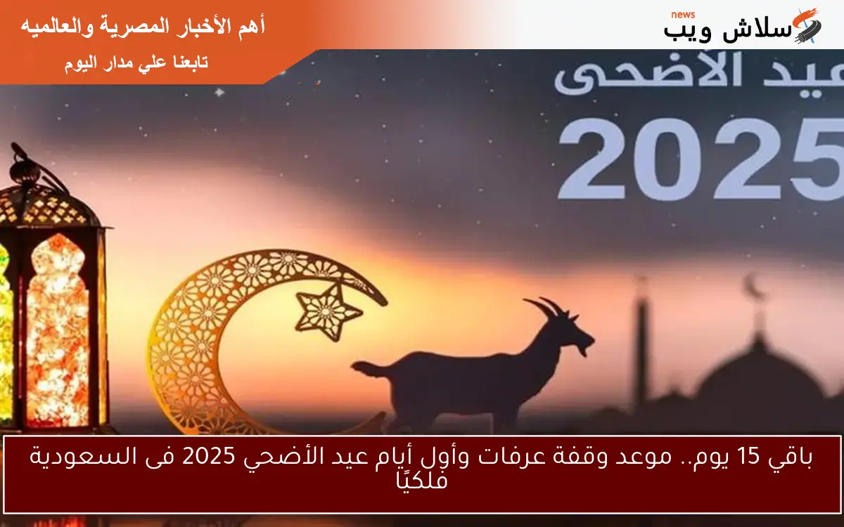 باقي 15 يوم.. موعد وقفة عرفات وأول أيام عيد الأضحي 2025 فى السعودية فلكيًا