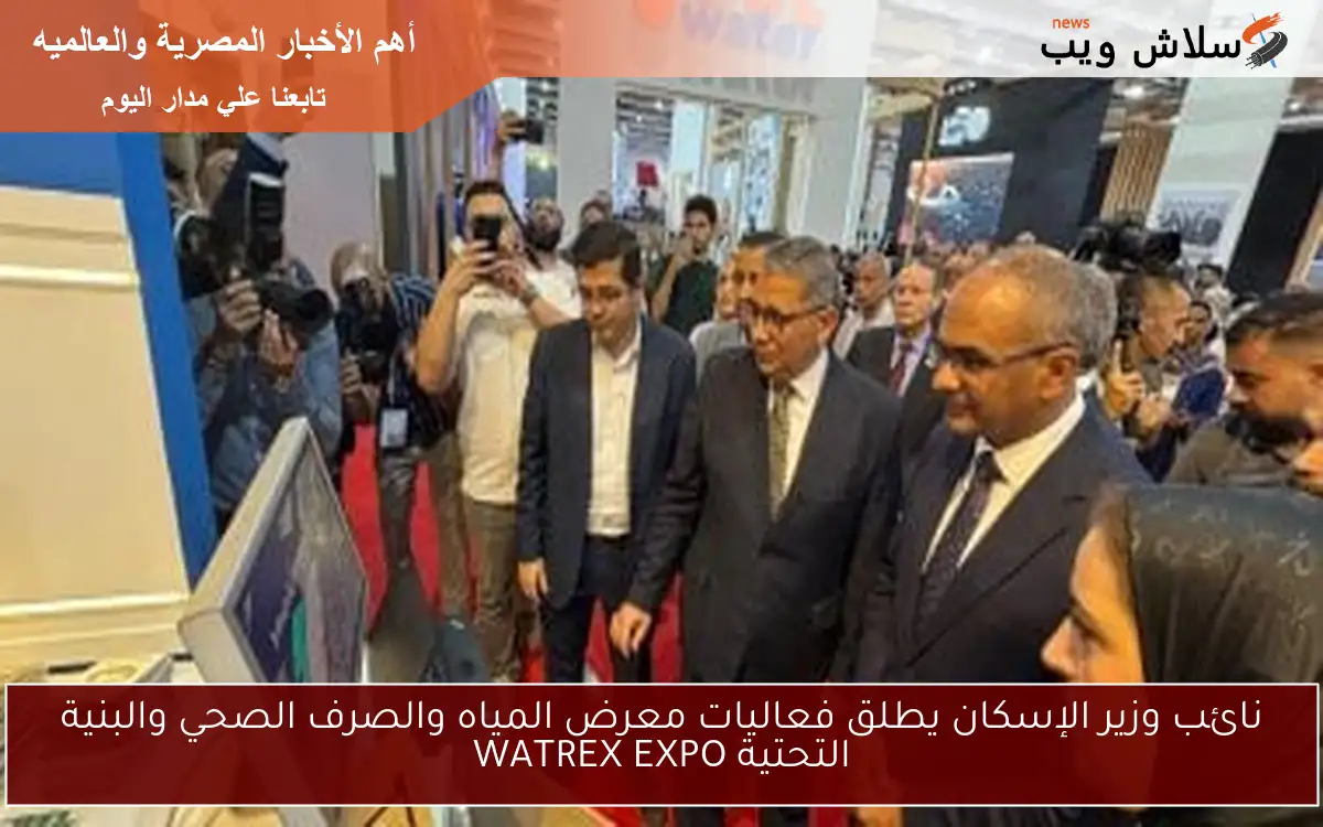 نائب وزير الإسكان يطلق فعاليات معرض المياه والصرف الصحي والبنية التحتية WATREX EXPO
