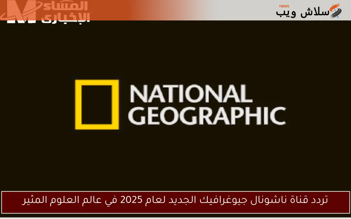 تردد قناة ناشونال جيوغرافيك الجديد لعام 2025 في عالم العلوم المثير