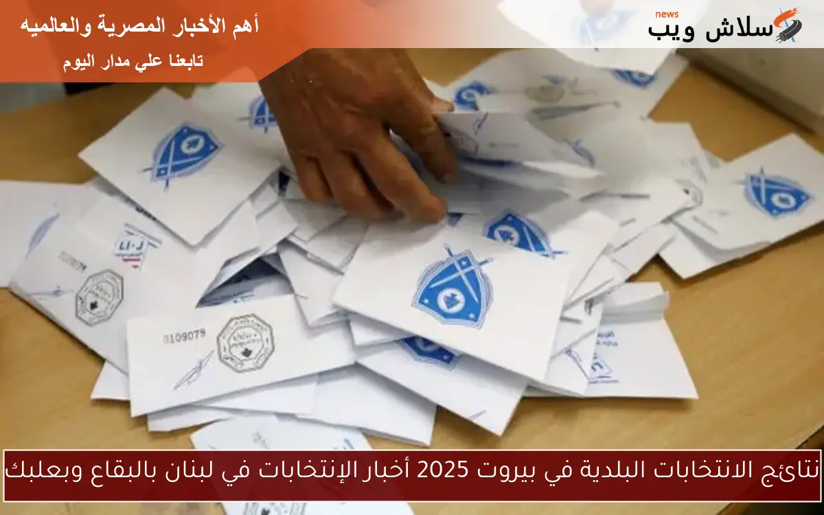 نتائج الانتخابات البلدية في بيروت 2025 أخبار الإنتخابات في لبنان بالبقاع وبعلبك