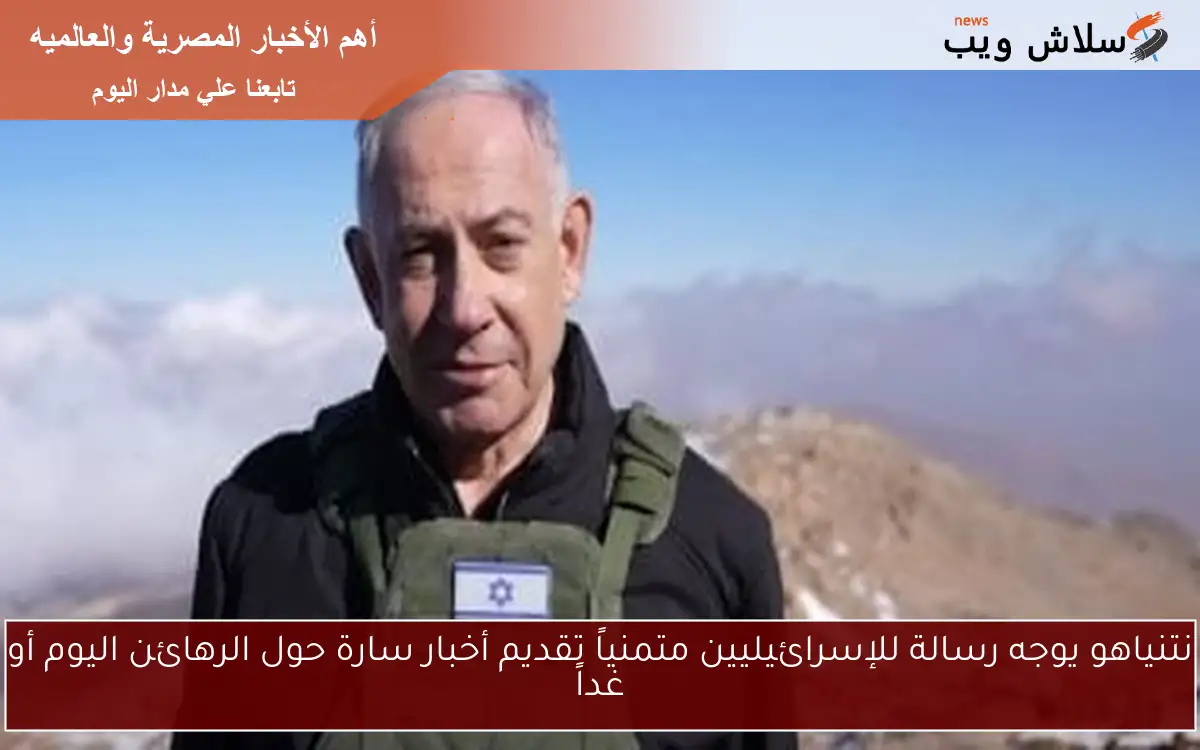 نتنياهو يوجه رسالة للإسرائيليين متمنياً تقديم أخبار سارة حول الرهائن اليوم أو غداً