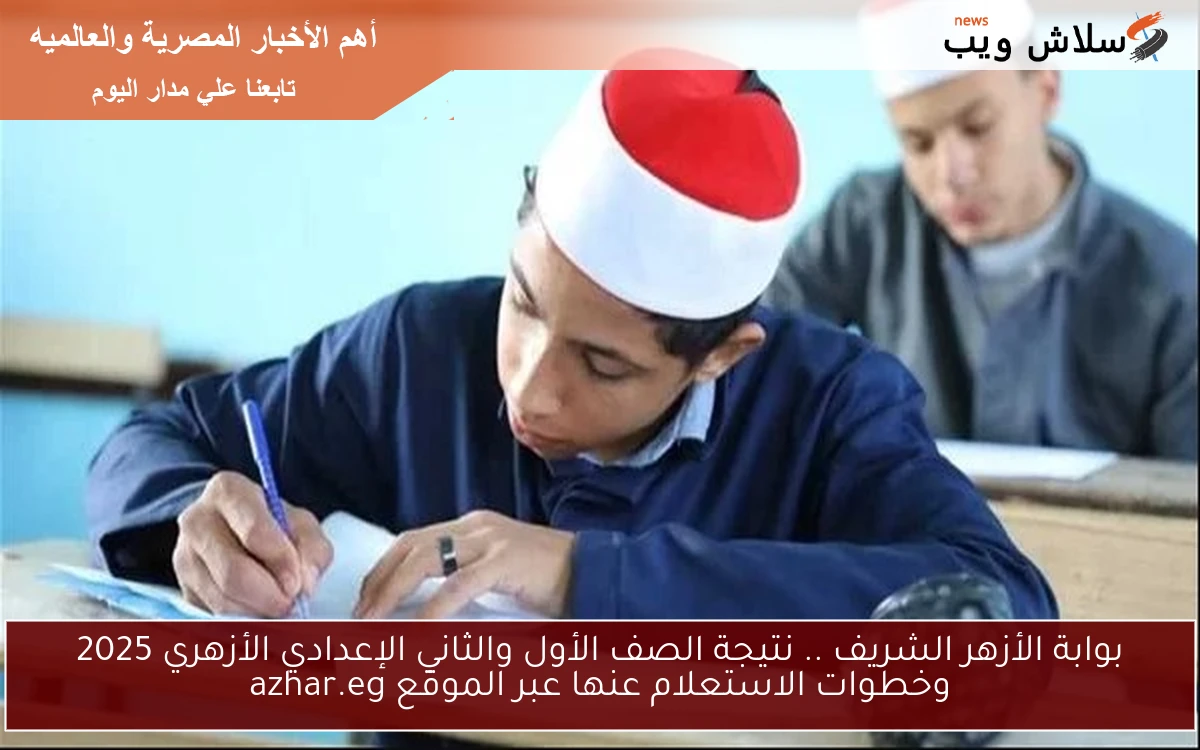Now بوابة الأزهر الشريف .. نتيجة الصف الأول والثاني الإعدادي الأزهري 2025 وخطوات الاستعلام عنها عبر الموقع azhar.eg