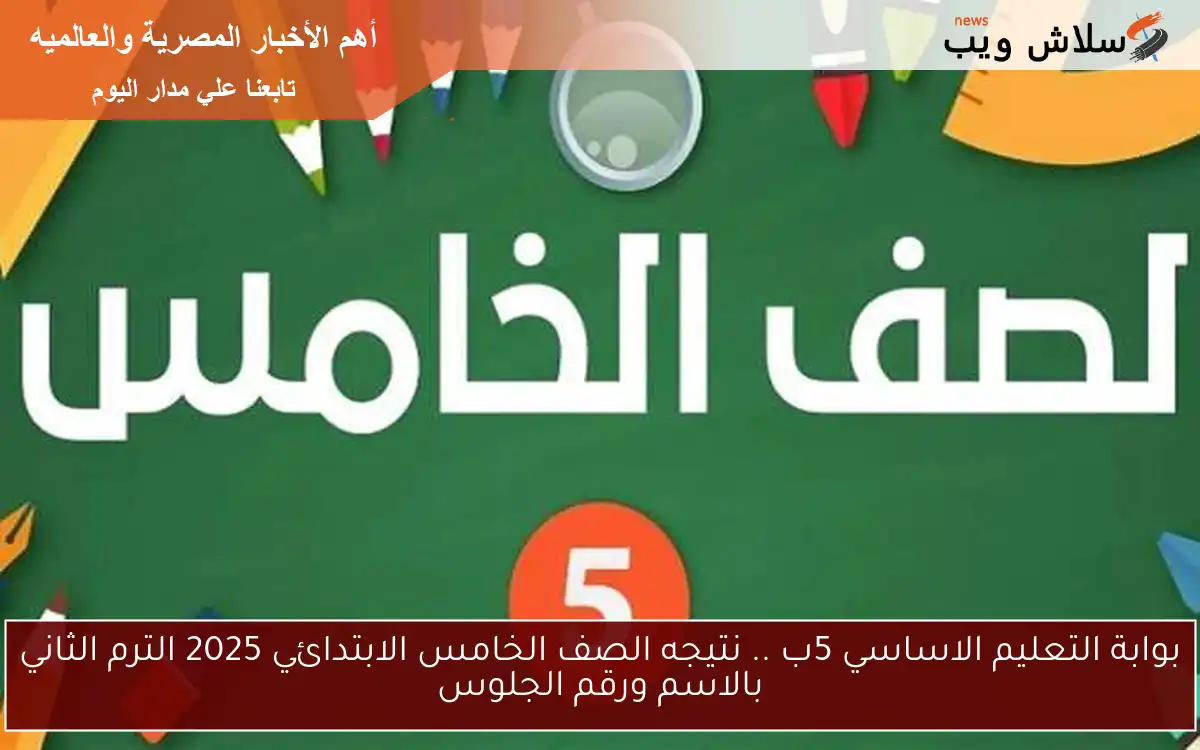 بوابة التعليم الاساسي 5ب .. نتيجه الصف الخامس الابتدائي 2025 الترم الثاني بالاسم ورقم الجلوس