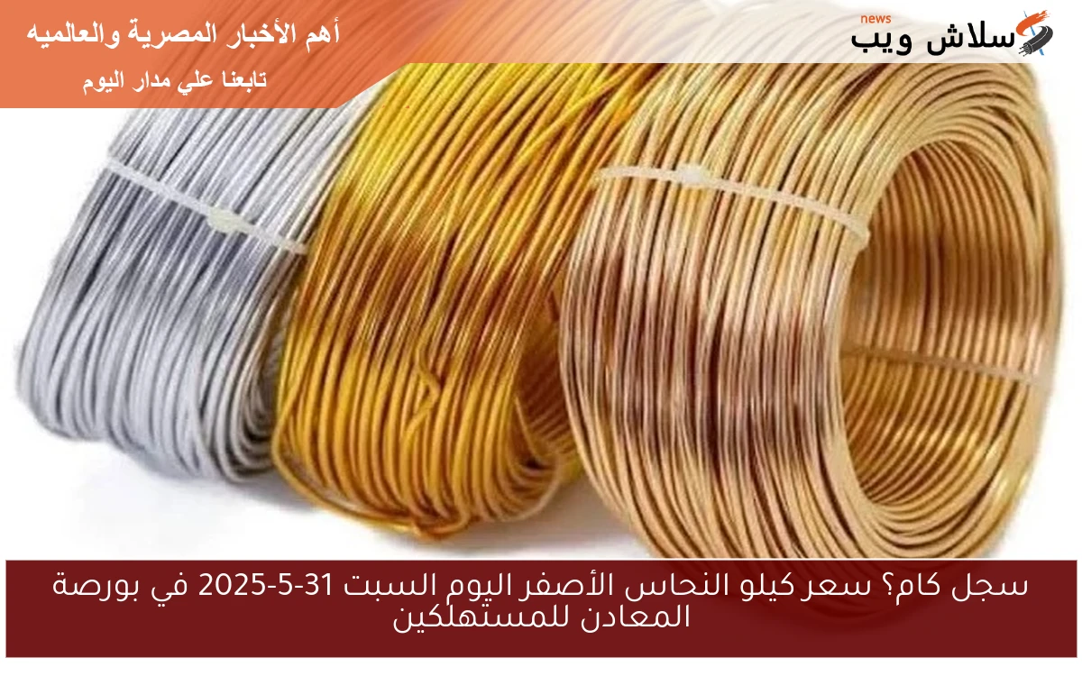 سجل كام؟ سعر كيلو النحاس الأصفر اليوم السبت 31-5-2025 في بورصة المعادن للمستهلكين
