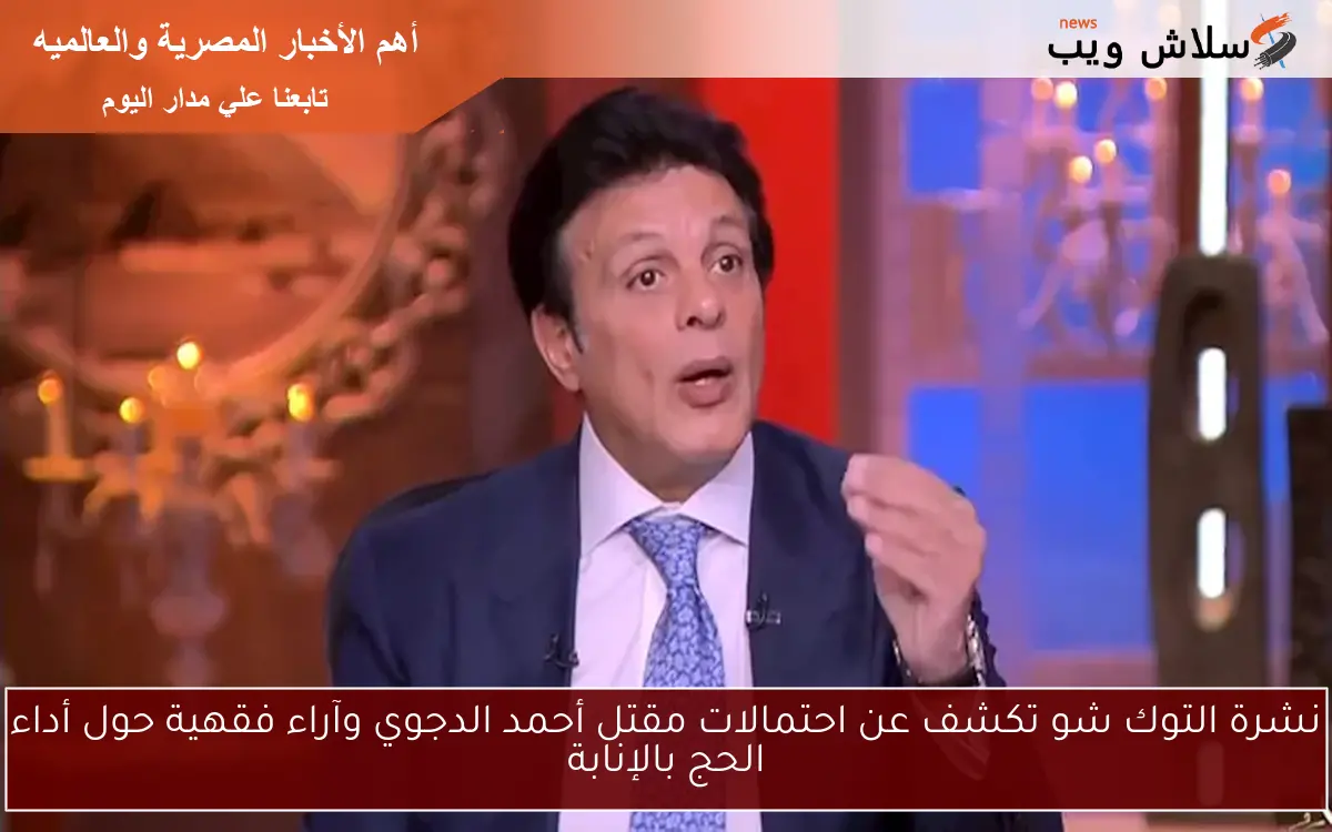 نشرة التوك شو تكشف عن احتمالات مقتل أحمد الدجوي وآراء فقهية حول أداء الحج بالإنابة