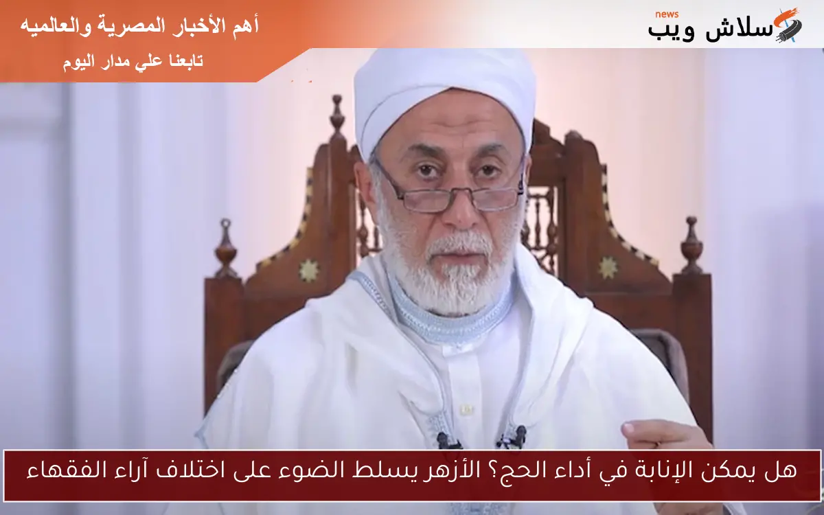 هل يمكن الإنابة في أداء الحج؟ الأزهر يسلط الضوء على اختلاف آراء الفقهاء