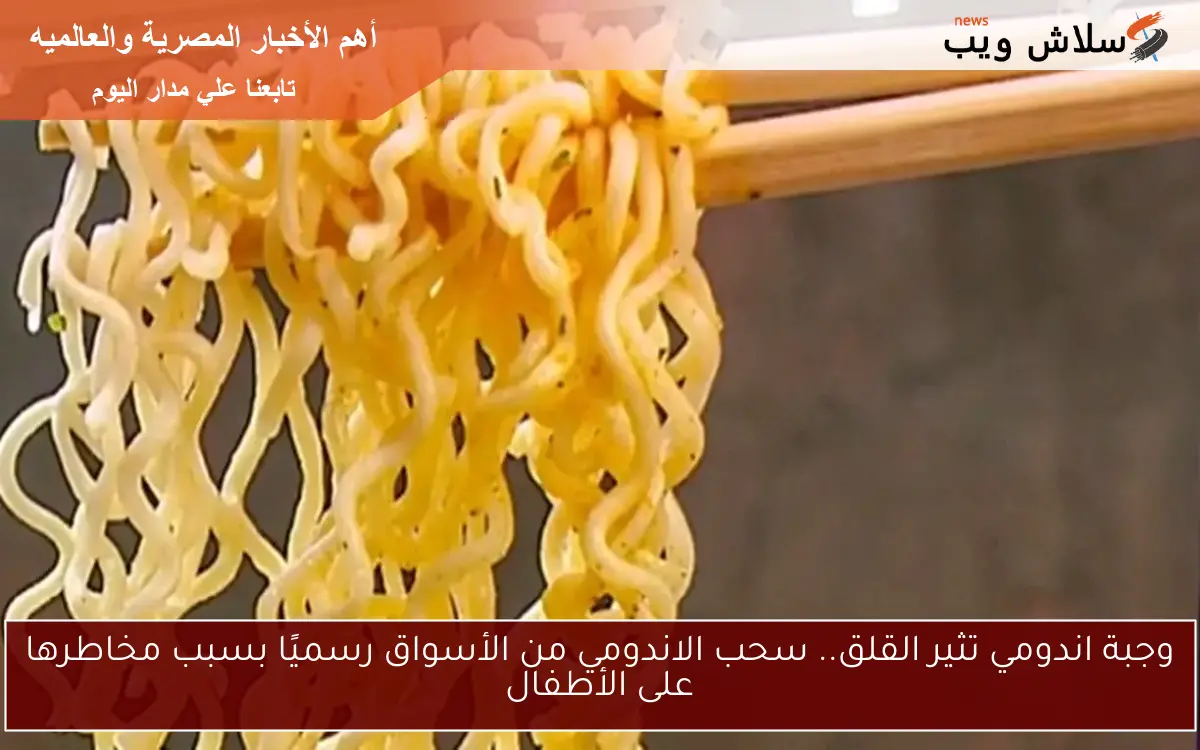 وجبة اندومي تثير القلق.. سحب الاندومي من الأسواق رسميًا بسبب مخاطرها على الأطفال