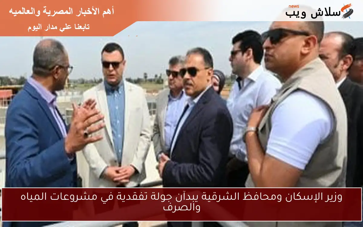 وزير الإسكان ومحافظ الشرقية يبدآن جولة تفقدية في مشروعات المياه والصرف