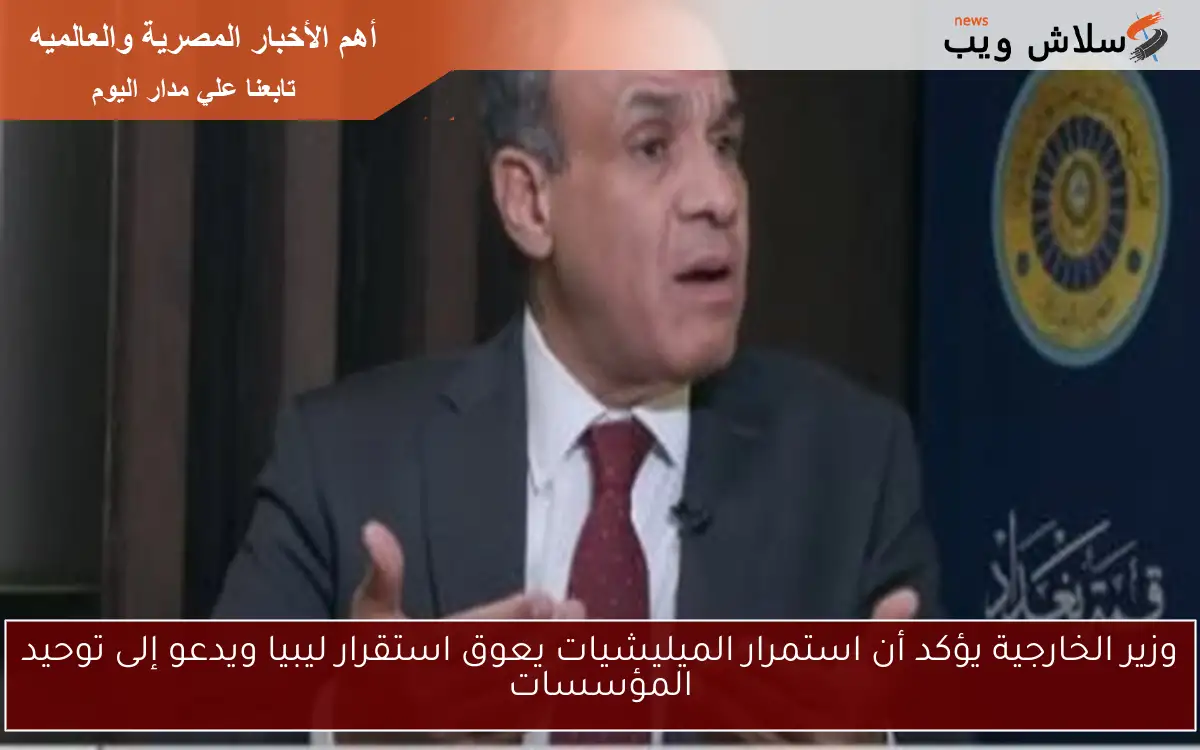 وزير الخارجية يؤكد أن استمرار الميليشيات يعوق استقرار ليبيا ويدعو إلى توحيد المؤسسات
