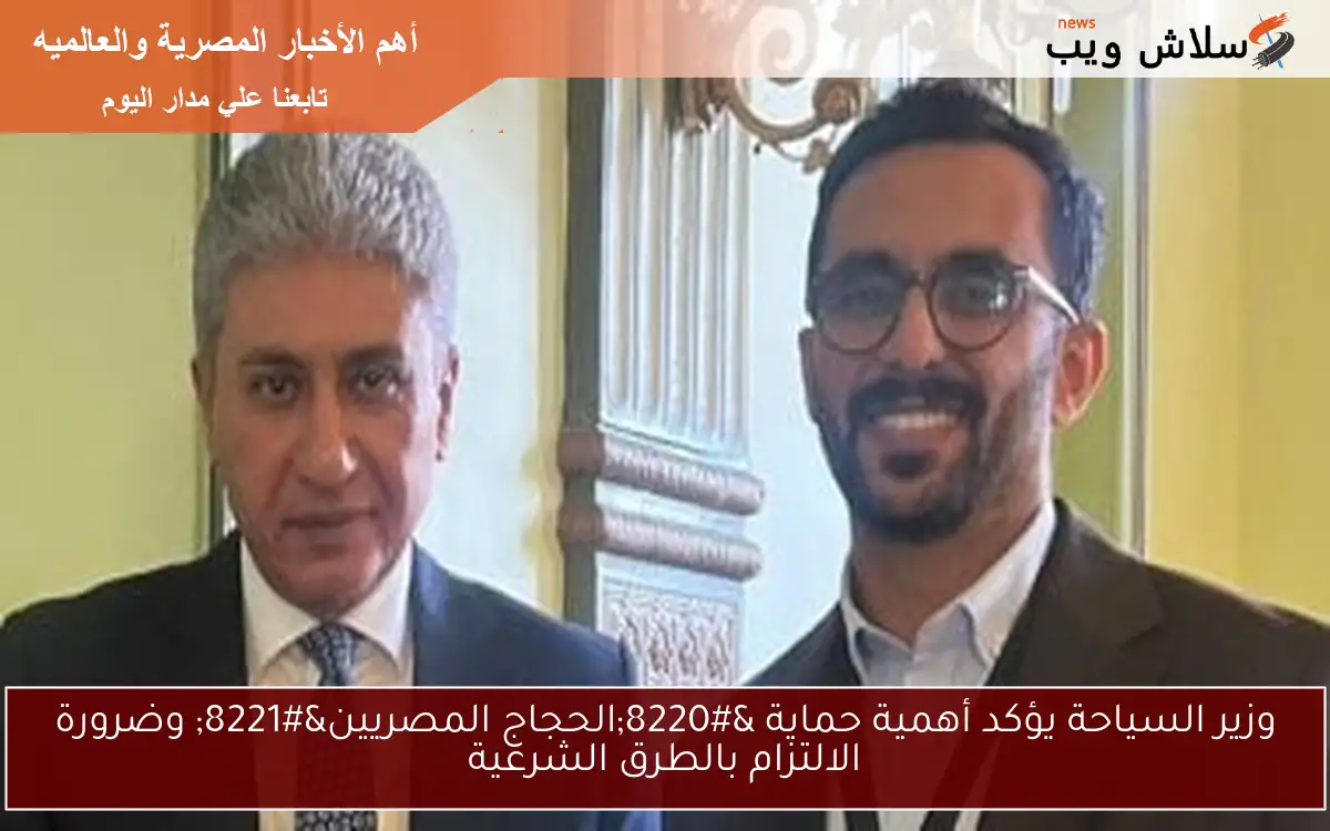 وزير السياحة يؤكد أهمية حماية “الحجاج المصريين” وضرورة الالتزام بالطرق الشرعية