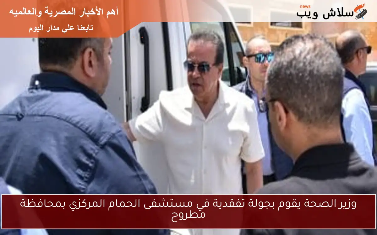 وزير الصحة يقوم بجولة تفقدية في مستشفى الحمام المركزي بمحافظة مطروح