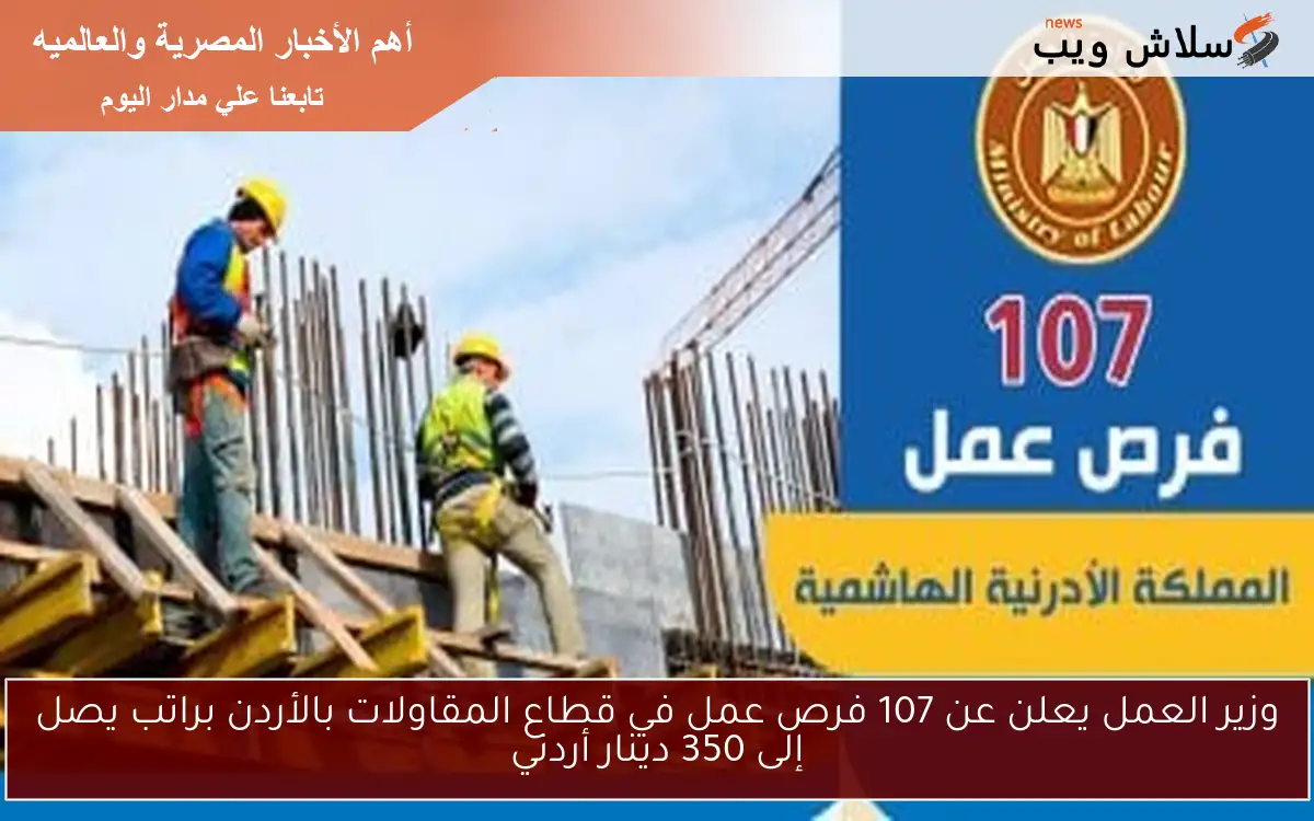 وزير العمل يعلن عن 107 فرص عمل في قطاع المقاولات بالأردن براتب يصل إلى 350 دينار أردني