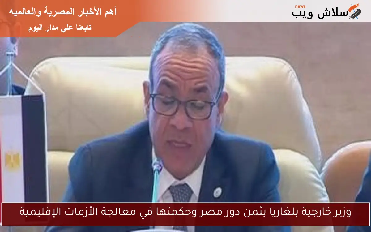 وزير خارجية بلغاريا يثمن دور مصر وحكمتها في معالجة الأزمات الإقليمية