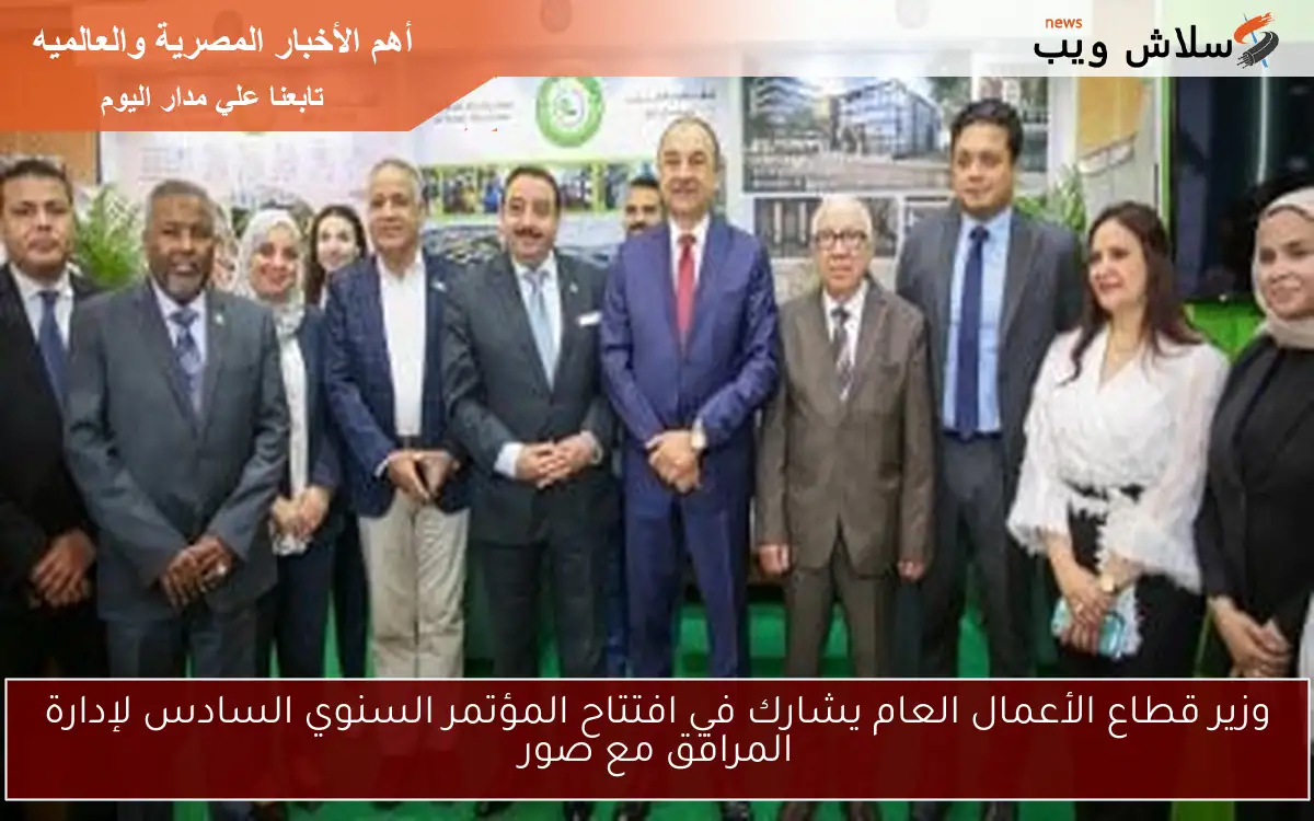 وزير قطاع الأعمال العام يشارك في افتتاح المؤتمر السنوي السادس لإدارة المرافق مع صور