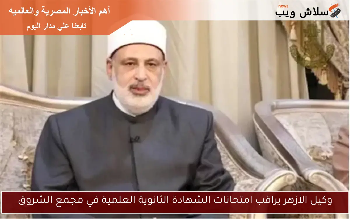 وكيل الأزهر يراقب امتحانات الشهادة الثانوية العلمية في مجمع الشروق