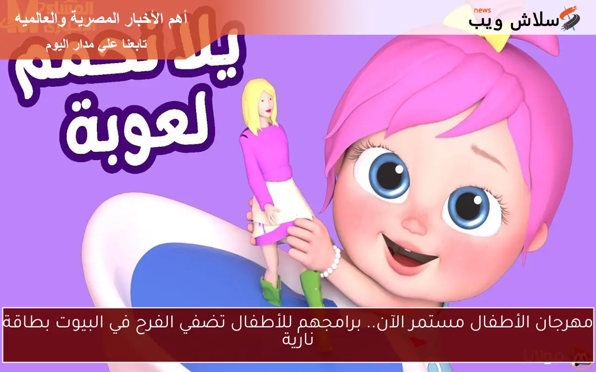 مهرجان الأطفال مستمر الآن.. برامجهم للأطفال تضفي الفرح في البيوت بطاقة نارية